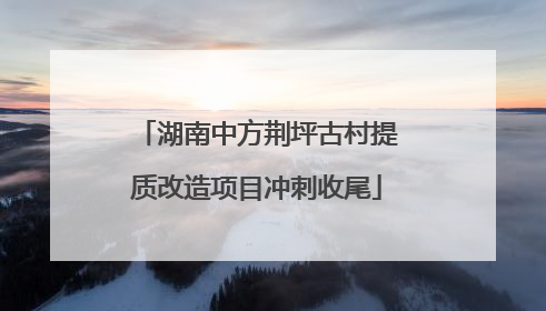 湖南中方荆坪古村提质改造项目冲刺收尾