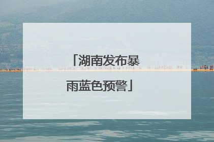 湖南发布暴雨蓝色预警