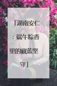 湖南安仁：端午粽香里的藏蓝坚守