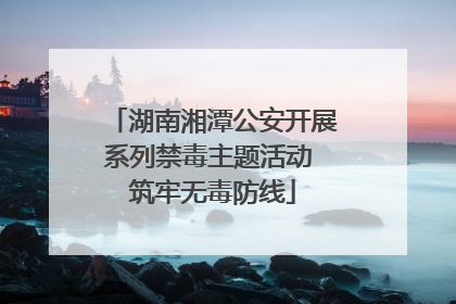 湖南湘潭公安开展系列禁毒主题活动 筑牢无毒防线