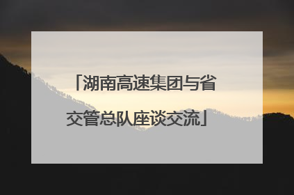 湖南高速集团与省交管总队座谈交流
