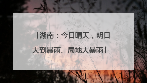湖南：今日晴天，明日大到暴雨、局地大暴雨