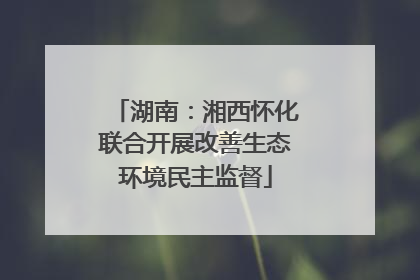 湖南：湘西怀化联合开展改善生态环境民主监督