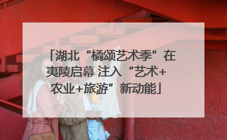 湖北“橘颂艺术季”在夷陵启幕 注入“艺术+农业+旅游”新动能