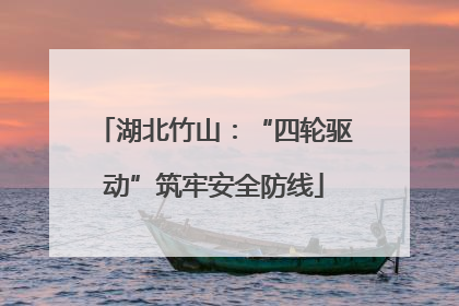 湖北竹山：“四轮驱动”筑牢安全防线