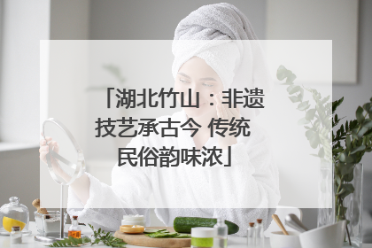 湖北竹山：非遗技艺承古今 传统民俗韵味浓