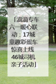 滴滴专车六一暖心联动：17城童趣彩蛋车惊喜上线 46城司机亲子活动
