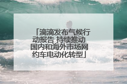 滴滴发布气候行动报告 持续推动国内和海外市场网约车电动化转型