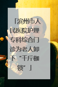 滨州市人民医院护理专科综合门诊为老人卸下“千斤枷锁”