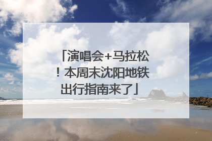 演唱会+马拉松！本周末沈阳地铁出行指南来了
