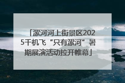 漯河河上街景区2025千机飞“只有漯河”暑期展演活动拉开帷幕