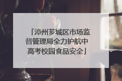 漳州芗城区市场监督管理局全力护航中高考校园食品安全
