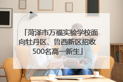 菏泽市万福实验学校面向牡丹区、鲁西新区招收500名高一新生
