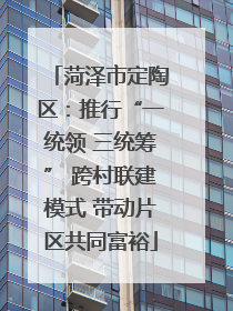 菏泽市定陶区：推行“一统领 三统筹” 跨村联建模式 带动片区共同富裕