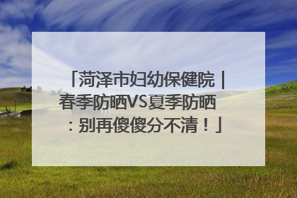 菏泽市妇幼保健院｜春季防晒VS夏季防晒：别再傻傻分不清！