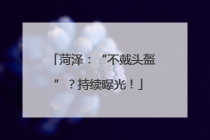 菏泽：“不戴头盔”？持续曝光！