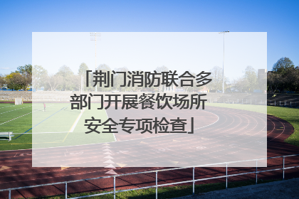 荆门消防联合多部门开展餐饮场所安全专项检查