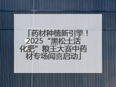 药材种植新引擎！2025“黑松土活化肥”粮王大赛中药材专场闻喜启动