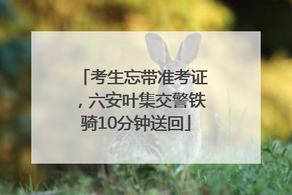 考生忘带准考证，六安叶集交警铁骑10分钟送回