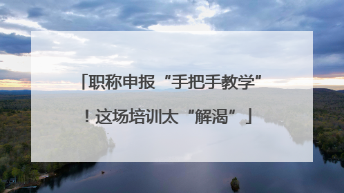 职称申报“手把手教学”！这场培训太“解渴”