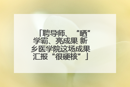 聘导师、“晒”学霸、亮成果 新乡医学院这场成果汇报“很硬核”