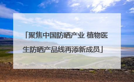 聚焦中国防晒产业 植物医生防晒产品线再添新成员