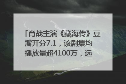 肖战主演《藏海传》豆瓣开分7.1，该剧集均播放量超4100万，远超第二名《折腰》