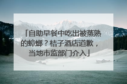 自助早餐中吃出被蒸熟的蟑螂？桔子酒店道歉，当地市监部门介入