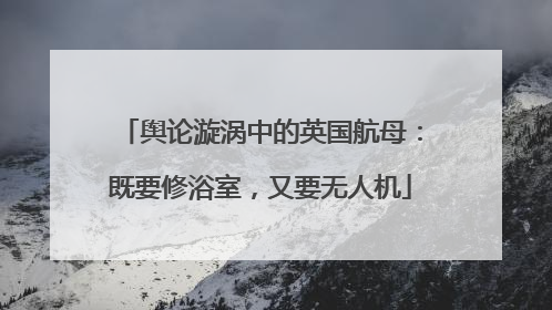 舆论漩涡中的英国航母：既要修浴室，又要无人机