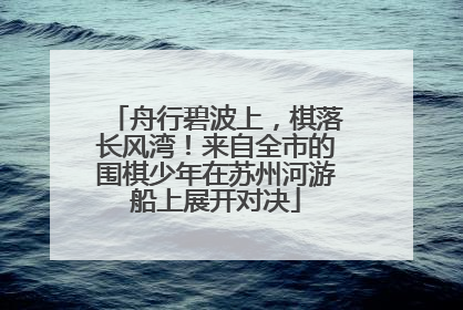 舟行碧波上，棋落长风湾！来自全市的围棋少年在苏州河游船上展开对决