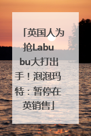 英国人为抢Labubu大打出手！泡泡玛特：暂停在英销售