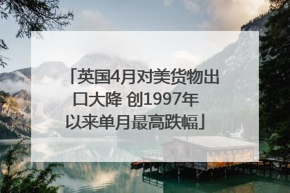 英国4月对美货物出口大降 创1997年以来单月最高跌幅
