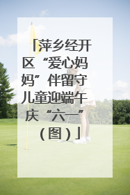 萍乡经开区“爱心妈妈”伴留守儿童迎端午庆“六一”（图）