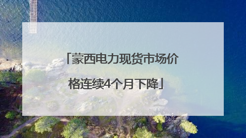 蒙西电力现货市场价格连续4个月下降