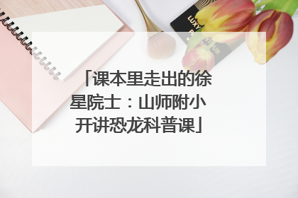 课本里走出的徐星院士：山师附小开讲恐龙科普课