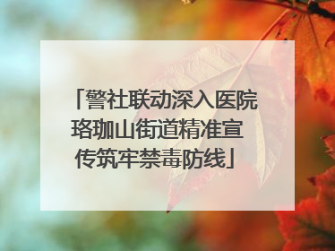 警社联动深入医院 珞珈山街道精准宣传筑牢禁毒防线