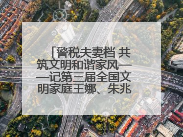 警税夫妻档 共筑文明和谐家风——记第三届全国文明家庭王娜、朱兆鹏家庭
