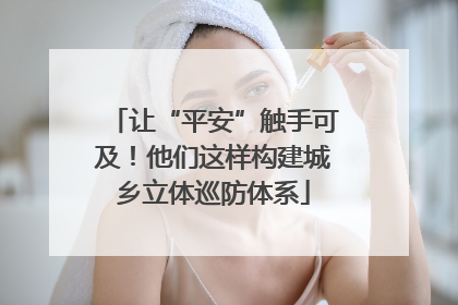 让“平安”触手可及！他们这样构建城乡立体巡防体系