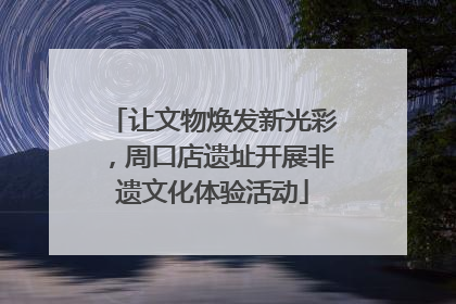 让文物焕发新光彩，周口店遗址开展非遗文化体验活动