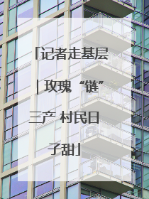 记者走基层｜玫瑰“链”三产 村民日子甜