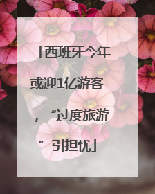 西班牙今年或迎1亿游客，“过度旅游”引担忧