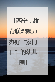 西宁：教育联盟聚力办好“家门口”的幼儿园