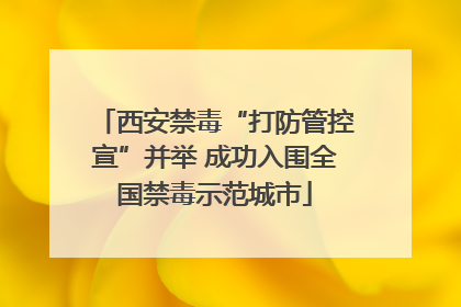 西安禁毒“打防管控宣”并举 成功入围全国禁毒示范城市