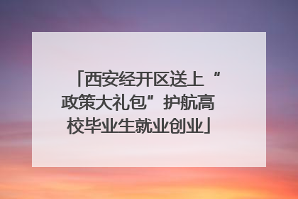 西安经开区送上“政策大礼包”护航高校毕业生就业创业