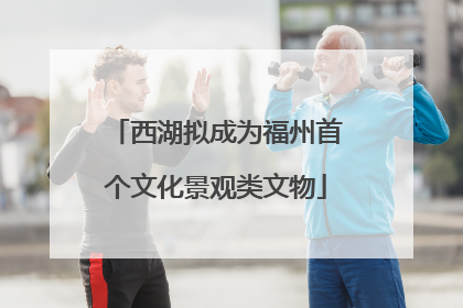 西湖拟成为福州首个文化景观类文物