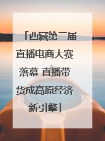 西藏第二届直播电商大赛落幕 直播带货成高原经济新引擎