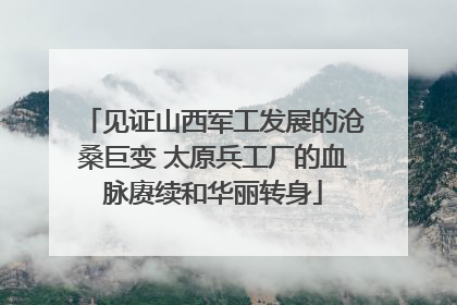 见证山西军工发展的沧桑巨变 太原兵工厂的血脉赓续和华丽转身