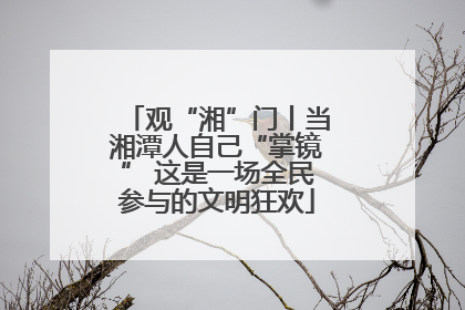观“湘”门丨当湘潭人自己“掌镜” 这是一场全民参与的文明狂欢