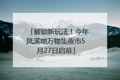 解锁新玩法！今年凤溪地万物集夜市5月27日启幕