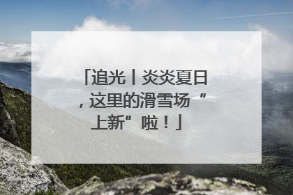 追光丨炎炎夏日，这里的滑雪场“上新”啦！